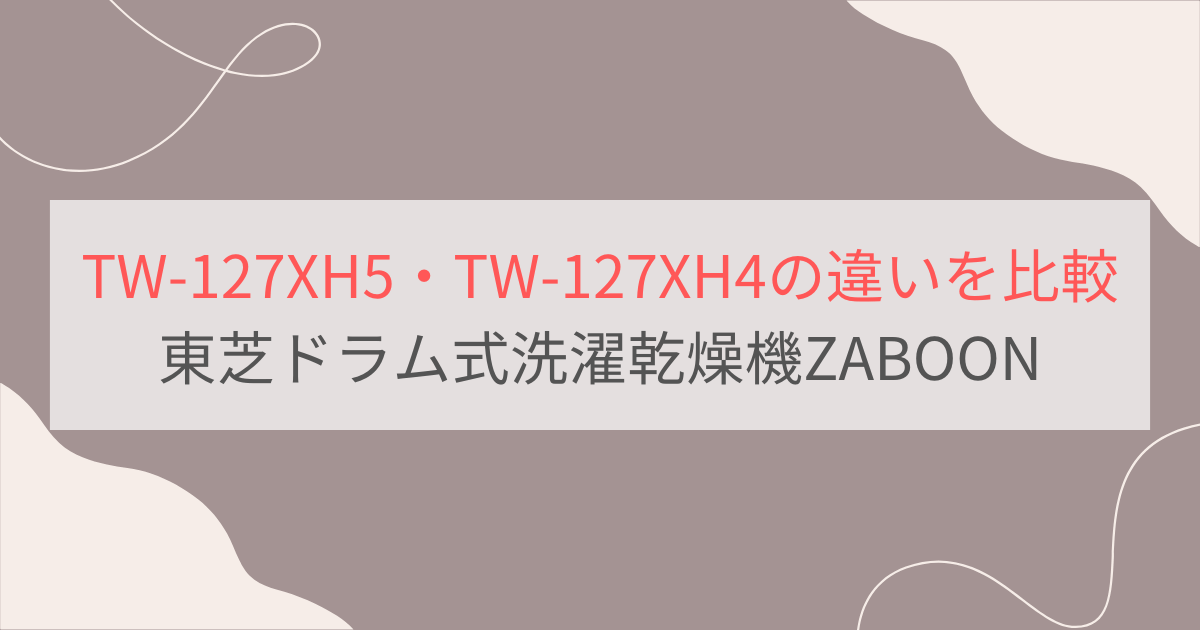 TW-127XH5とTW-127XH4の違い10個を比較。東芝ドラム式洗濯乾燥機ZABOON